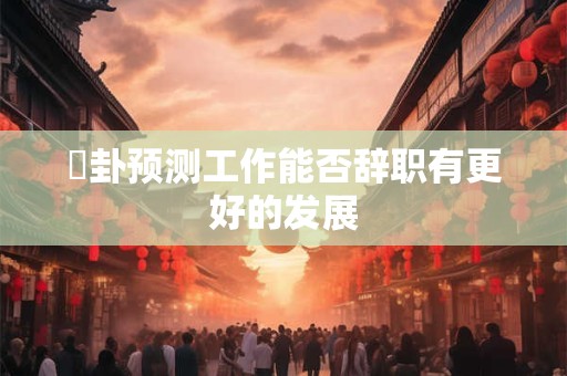 夬卦预测工作能否辞职有更好的发展