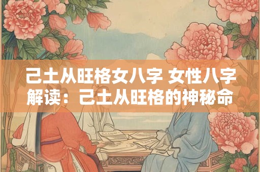 己土从旺格女八字 女性八字解读：己土从旺格的神秘命运之谜