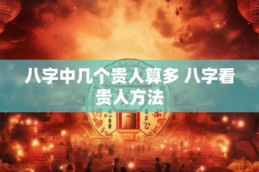 八字中几个贵人算多 八字看贵人方法