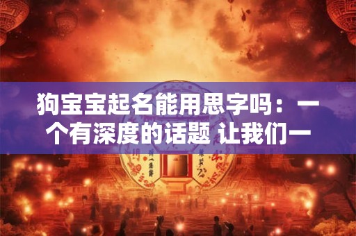 狗宝宝起名能用思字吗：一个有深度的话题 让我们一起探讨！