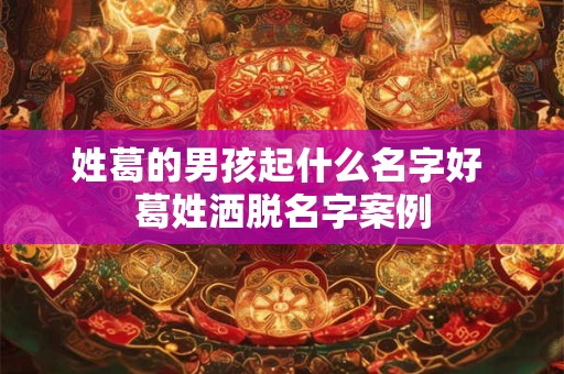 姓葛的男孩起什么名字好 葛姓洒脱名字案例