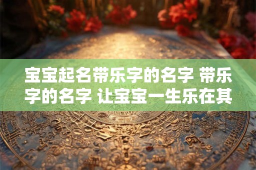 宝宝起名带乐字的名字 带乐字的名字 让宝宝一生乐在其中