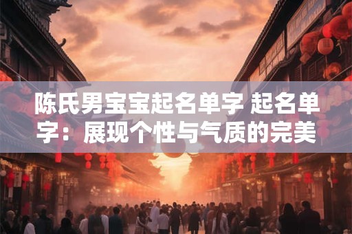 陈氏男宝宝起名单字 起名单字：展现个性与气质的完美结合