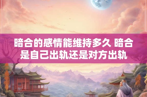 暗合的感情能维持多久 暗合是自己出轨还是对方出轨