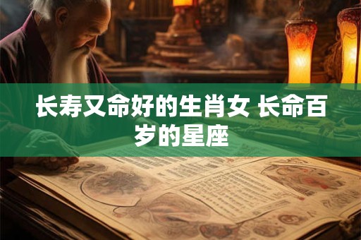 长寿又命好的生肖女 长命百岁的星座