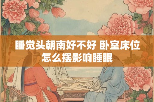 睡觉头朝南好不好 卧室床位怎么摆影响睡眠