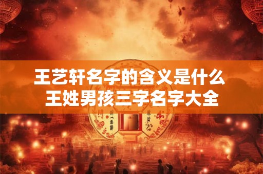 王艺轩名字的含义是什么 王姓男孩三字名字大全