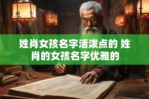 姓肖女孩名字活泼点的 姓肖的女孩名字优雅的