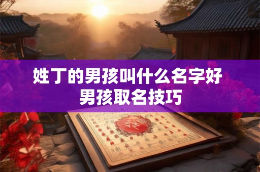 姓丁的男孩叫什么名字好 男孩取名技巧