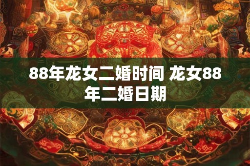 88年龙女二婚时间 龙女88年二婚日期