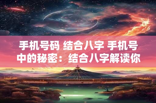 手机号码 结合八字 手机号中的秘密：结合八字解读你的运势