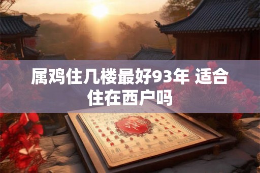 属鸡住几楼最好93年 适合住在西户吗