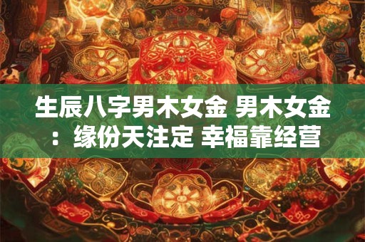 生辰八字男木女金 男木女金：缘份天注定 幸福靠经营