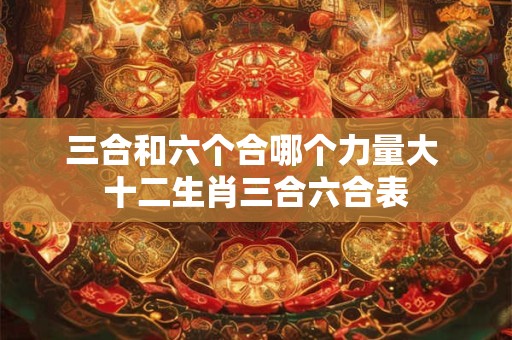 三合和六个合哪个力量大 十二生肖三合六合表