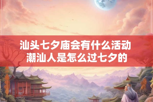 汕头七夕庙会有什么活动 潮汕人是怎么过七夕的