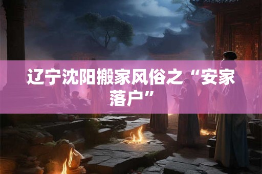 辽宁沈阳搬家风俗之“安家落户”