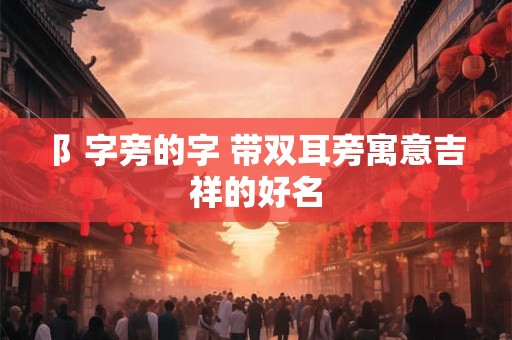 阝字旁的字 带双耳旁寓意吉祥的好名
