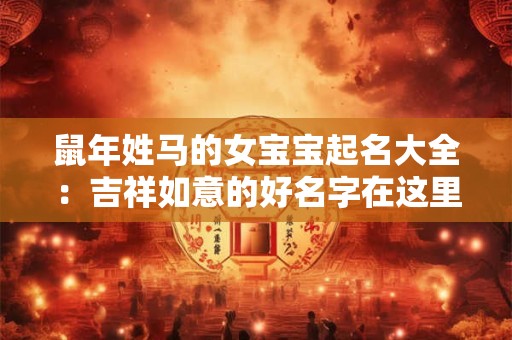 详细阅读:鼠年姓马的女宝宝起名大全:吉祥如意的好名字在这里! 鼠年姓马的女宝宝起名大全:吉祥如意的好名字在这里!