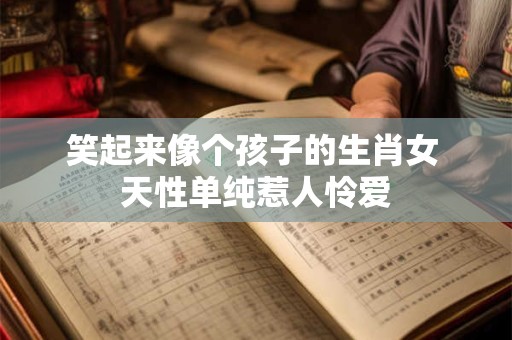 笑起来像个孩子的生肖女 天性单纯惹人怜爱