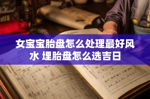 女宝宝胎盘怎么处理最好风水 埋胎盘怎么选吉日