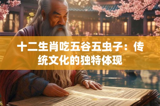 十二生肖吃五谷五虫子：传统文化的独特体现