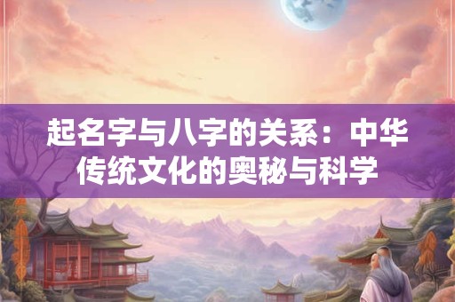 起名字与八字的关系:中华传统文化的奥秘与科学 起名字与八字的关系:中华传统文化的奥秘与科学