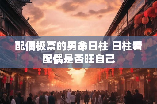 配偶极富的男命日柱 日柱看配偶是否旺自己