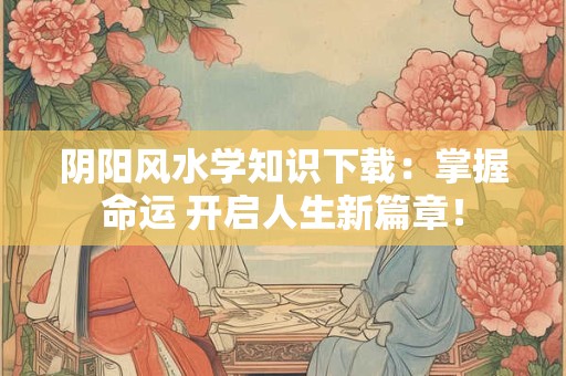 阴阳风水学知识下载：掌握命运 开启人生新篇章！