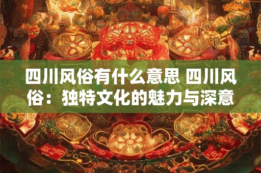 四川风俗有什么意思 四川风俗：独特文化的魅力与深意
