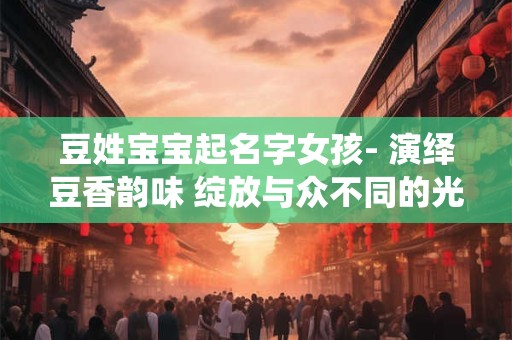 豆姓宝宝起名字女孩- 演绎豆香韵味 绽放与众不同的光彩