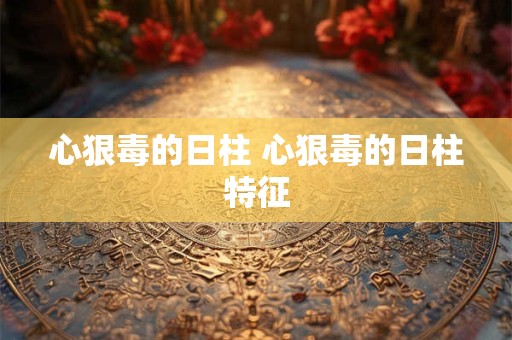 心狠毒的日柱 心狠毒的日柱特征