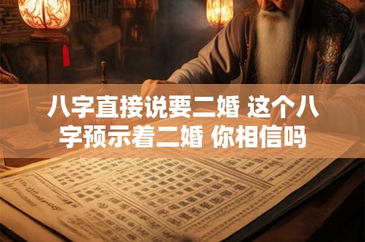 八字直接说要二婚 这个八字预示着二婚 你相信吗