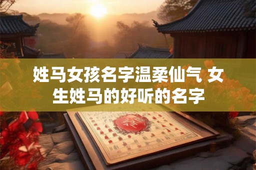 姓马女孩名字温柔仙气 女生姓马的好听的名字