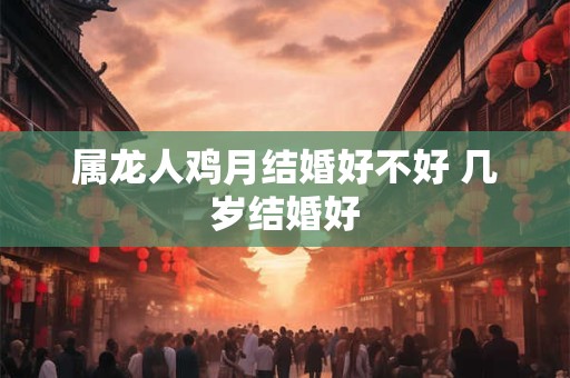 详细阅读:属龙人鸡月结婚好不好 几岁结婚好 属龙人鸡月结婚好不好 几岁结婚好