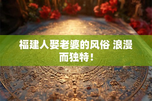 福建人娶老婆的风俗 浪漫而独特！
