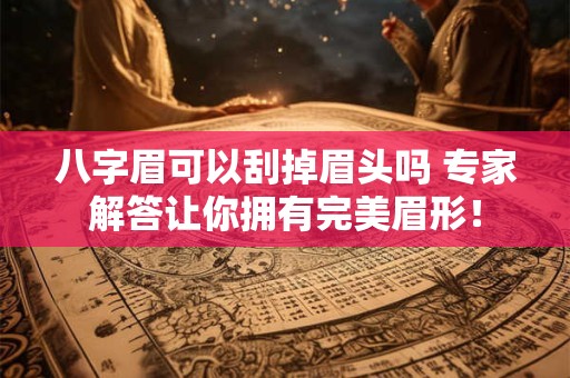 八字眉可以刮掉眉头吗 专家解答让你拥有完美眉形！
