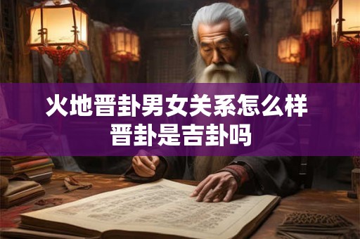 火地晋卦男女关系怎么样 晋卦是吉卦吗