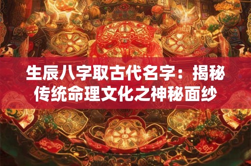 生辰八字取古代名字：揭秘传统命理文化之神秘面纱