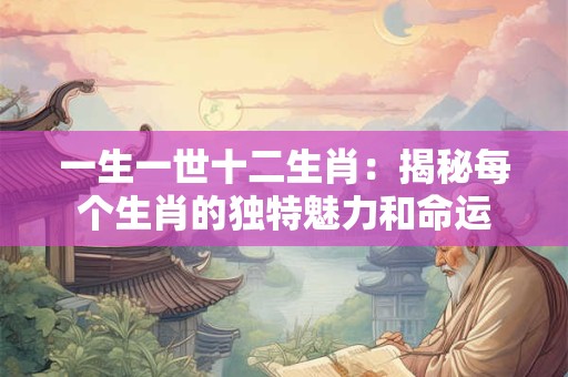 一生一世十二生肖：揭秘每个生肖的独特魅力和命运
