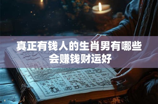 真正有钱人的生肖男有哪些 会赚钱财运好