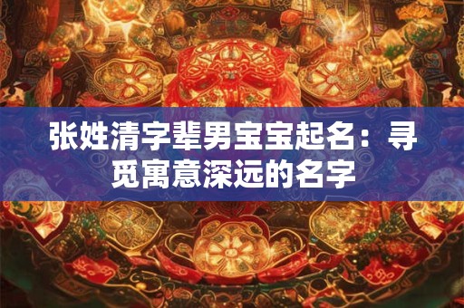 张姓清字辈男宝宝起名：寻觅寓意深远的名字