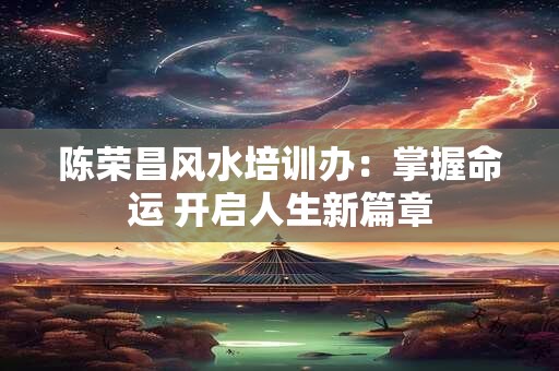陈荣昌风水培训办:掌握命运 开启人生新篇章 陈荣昌风水培训办:掌握命运 开启人生新篇章