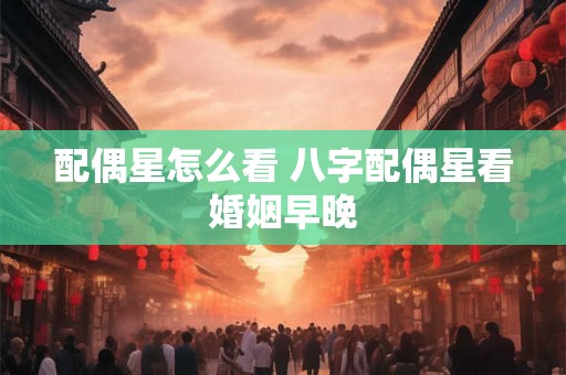 配偶星怎么看 八字配偶星看婚姻早晚