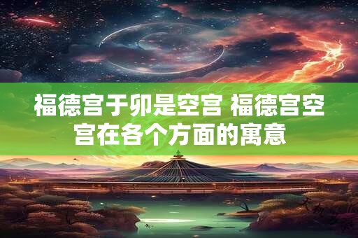 福德宫于卯是空宫 福德宫空宫在各个方面的寓意