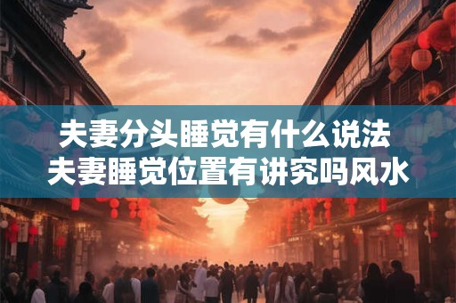 夫妻分头睡觉有什么说法 夫妻睡觉位置有讲究吗风水