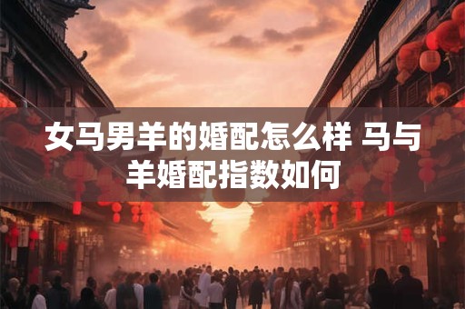 女马男羊的婚配怎么样 马与羊婚配指数如何