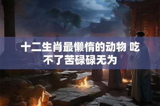 十二生肖最懒惰的动物 吃不了苦碌碌无为