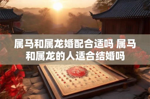 属马和属龙婚配合适吗 属马和属龙的人适合结婚吗