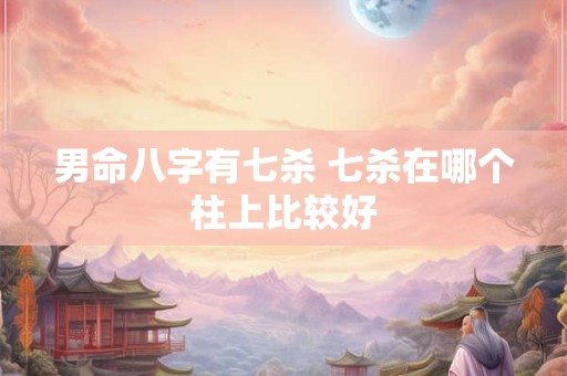 男命八字有七杀 七杀在哪个柱上比较好