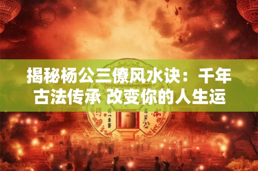揭秘杨公三僚风水诀：千年古法传承 改变你的人生运势！